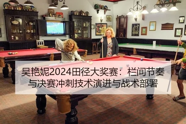 吴艳妮2024田径大奖赛：栏间节奏与决赛冲刺技术演进与战术部署